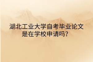 湖北工業(yè)大學(xué)自考畢業(yè)論文是在學(xué)校申請(qǐng)嗎？