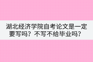 湖北經(jīng)濟(jì)學(xué)院自考論文是一定要寫(xiě)嗎？不寫(xiě)不給畢業(yè)嗎？