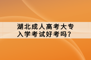 湖北成人高考大專(zhuān)入學(xué)考試好考嗎？