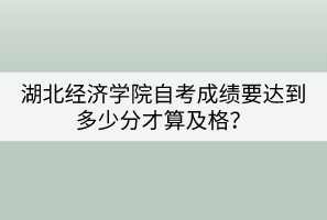 湖北經(jīng)濟(jì)學(xué)院自考成績要達(dá)到多少分才算及格？