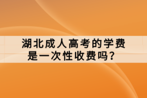 湖北成人高考的學費是一次性收費嗎？