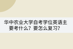 華中農(nóng)業(yè)大學自考學位英語主要考什么？要怎么復(fù)習？