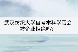 武漢紡織大學自考本科學歷會被企業(yè)拒絕嗎？