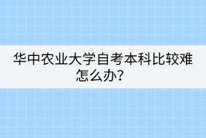 華中農(nóng)業(yè)大學(xué)自考本科比較難怎么辦？