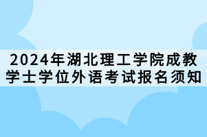 2024年湖北理工學(xué)院成教學(xué)士學(xué)位外語(yǔ)考試報(bào)名須知