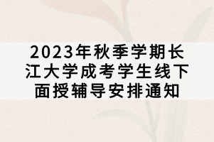 2023年秋季學期長江大學成考學生線下面授輔導安排通知