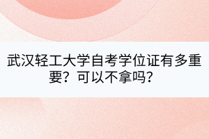 武漢輕工大學(xué)自考學(xué)位證有多重要？可以不拿嗎？