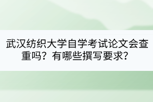 武漢紡織大學(xué)自學(xué)考試論文會(huì)查重嗎？有哪些撰寫要求？