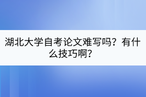 湖北大學(xué)自考論文難寫嗎？有什么技巧??？