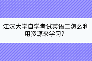 江漢大學自學考試英語二怎么利用資源來學習？