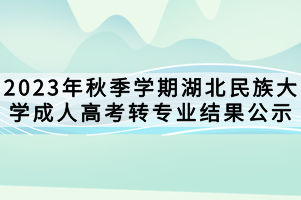 2023年秋季學(xué)期湖北民族大學(xué)成人高考轉(zhuǎn)專業(yè)結(jié)果公示