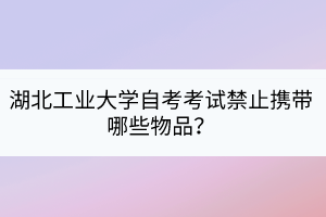 湖北工業(yè)大學自考考試禁止攜帶哪些物品？