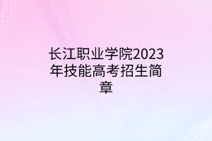 長(zhǎng)江職業(yè)學(xué)院2023年技能高考招生簡(jiǎn)章