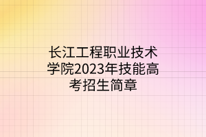 長(zhǎng)江工程職業(yè)技術(shù)學(xué)院2023年技能高考招生簡(jiǎn)章