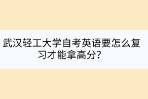 武漢輕工大學自考英語要怎么復習才能拿高分？