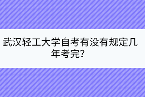 武漢輕工大學(xué)自考有沒有規(guī)定幾年考完？