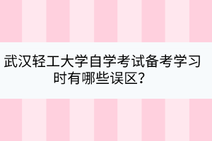 武漢輕工大學自學考試備考學習時有哪些誤區(qū)？