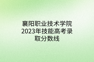 襄陽職業(yè)技術(shù)學(xué)院2023年技能高考錄取分數(shù)線