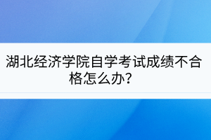 湖北經(jīng)濟學院自學考試成績不合格怎么辦？