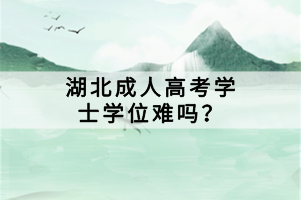 湖北成人高考學(xué)士學(xué)位難嗎？