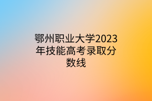 鄂州職業(yè)大學(xué)2023年技能高考錄取分?jǐn)?shù)線(xiàn)