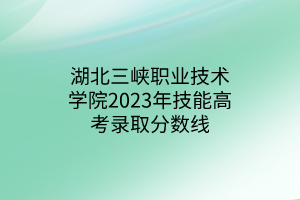 湖北三峽職業(yè)技術(shù)學(xué)院2023年技能高考錄取分?jǐn)?shù)線(xiàn)