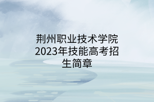 荊州職業(yè)技術(shù)學(xué)院2023年技能高考招生簡章