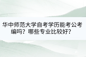 華中師范大學(xué)自考學(xué)歷能考公考編嗎？哪些專業(yè)比較好？