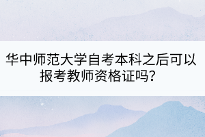 華中師范大學(xué)自考本科之后可以報考教師資格證嗎？