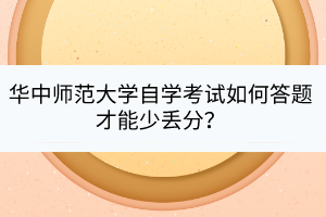 華中師范大學自學考試如何答題才能少丟分？