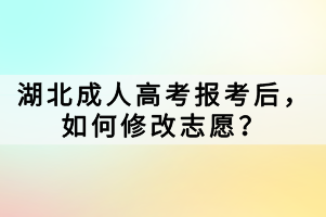 湖北成人高考報考后，如何修改志愿？