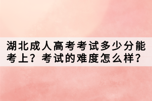 湖北成人高考考試多少分能考上？考試的難度怎么樣？