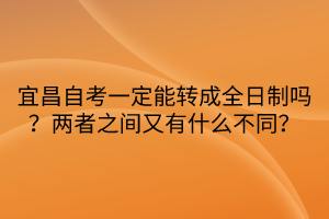 宜昌自考一定能轉成全日制嗎？兩者之間又有什么不同？