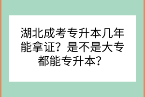 湖北成考專升本幾年能拿證？是不是大專都能專升本？