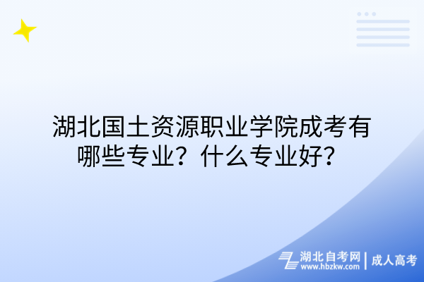 湖北國土資源職業(yè)學(xué)院成考有哪些專業(yè)？什么專業(yè)好？