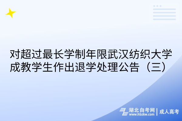 對(duì)超過(guò)最長(zhǎng)學(xué)制年限武漢紡織大學(xué)成教學(xué)生作出退學(xué)處理公告（三）