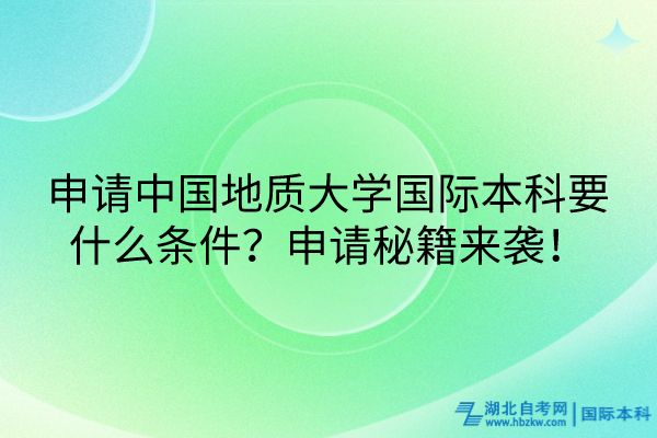 申請中國地質(zhì)大學(xué)國際本科要什么條件？申請秘籍來襲！