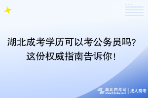 湖北成考學(xué)歷可以考公務(wù)員嗎？這份權(quán)威指南告訴你！