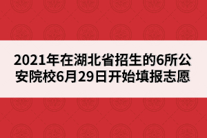 2021年在湖北省招生的6所公安院校6月29日開始填報(bào)志愿