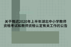 關(guān)于推遲2020年上半年湖北中小學(xué)教師資格考試和教師資格認(rèn)定有關(guān)工作的公告