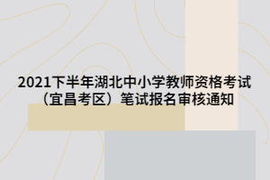 2021下半年湖北中小學(xué)教師資格考試（宜昌考區(qū)）筆試報(bào)名審核通知