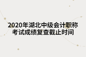 2020年湖北中級會計職稱考試成績復(fù)查截止時間