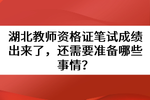 湖北教師資格證筆試成績(jī)出來(lái)了，還需要準(zhǔn)備哪些事情？