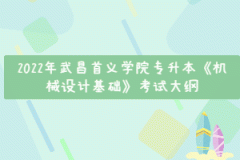 2022年武昌首義學(xué)院專升本《機械設(shè)計基礎(chǔ)》考試大綱