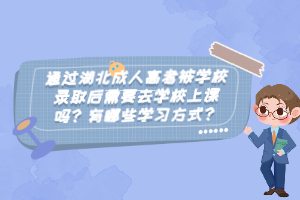 通過湖北成人高考被學(xué)校錄取后需要去學(xué)校上課嗎？有哪些學(xué)習(xí)方式？