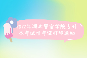 2022年湖北警官學院專升本考試準考證打印通知