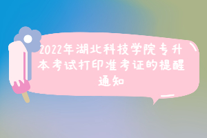 2022年湖北科技學(xué)院專升本考試打印準(zhǔn)考證的提醒通知