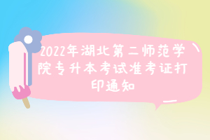 2022年湖北第二師范學(xué)院專升本考試準(zhǔn)考證打印通知