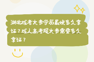 湖北成考大專學歷最快多久拿證？成人高考報大專需要多久拿證？