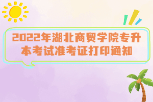 2022年湖北商貿(mào)學(xué)院專升本考試準(zhǔn)考證打印通知